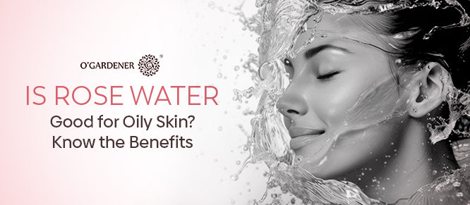 Is Rose Water Good for Oily Skin? Know the Benefits
